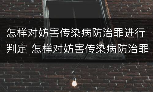 怎样对妨害传染病防治罪进行判定 怎样对妨害传染病防治罪进行判定呢