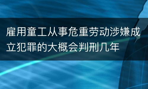 雇用童工从事危重劳动涉嫌成立犯罪的大概会判刑几年