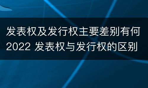 发表权及发行权主要差别有何2022 发表权与发行权的区别