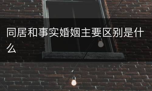 同居和事实婚姻主要区别是什么