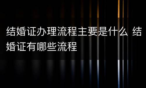 结婚证办理流程主要是什么 结婚证有哪些流程