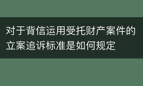 对于背信运用受托财产案件的立案追诉标准是如何规定