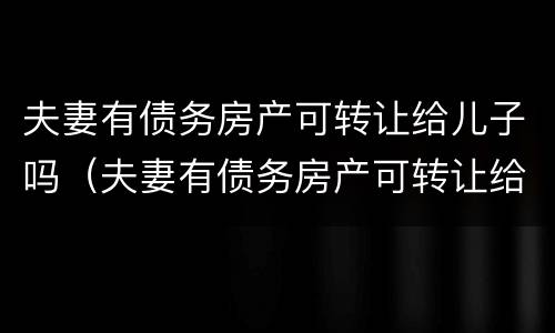 夫妻有债务房产可转让给儿子吗（夫妻有债务房产可转让给儿子吗）