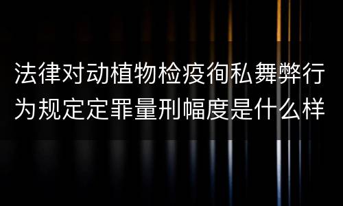 法律对动植物检疫徇私舞弊行为规定定罪量刑幅度是什么样