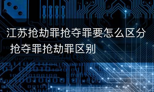 江苏抢劫罪抢夺罪要怎么区分 抢夺罪抢劫罪区别