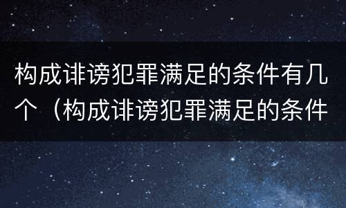 构成诽谤犯罪满足的条件有几个（构成诽谤犯罪满足的条件有几个等级）