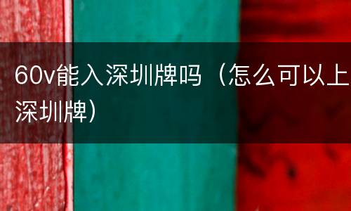 60v能入深圳牌吗（怎么可以上深圳牌）