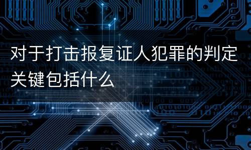 对于打击报复证人犯罪的判定关键包括什么