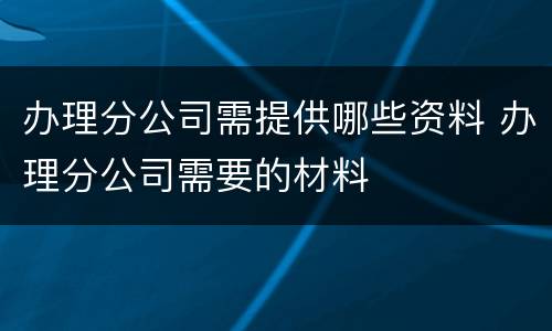 办理分公司需提供哪些资料 办理分公司需要的材料