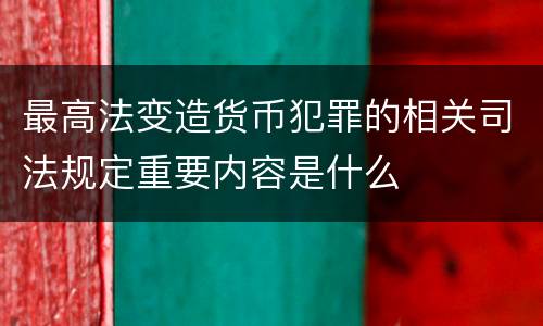 最高法变造货币犯罪的相关司法规定重要内容是什么