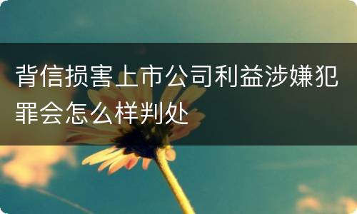 背信损害上市公司利益涉嫌犯罪会怎么样判处