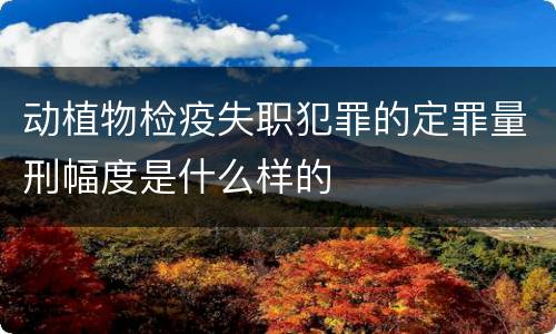 动植物检疫失职犯罪的定罪量刑幅度是什么样的