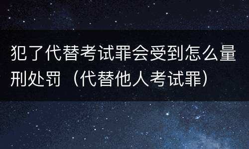 犯了代替考试罪会受到怎么量刑处罚（代替他人考试罪）
