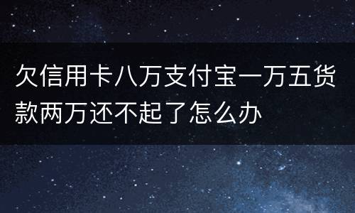 欠信用卡八万支付宝一万五货款两万还不起了怎么办