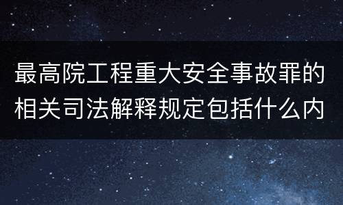 最高院工程重大安全事故罪的相关司法解释规定包括什么内容