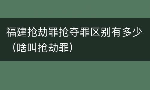 福建抢劫罪抢夺罪区别有多少（啥叫抢劫罪）