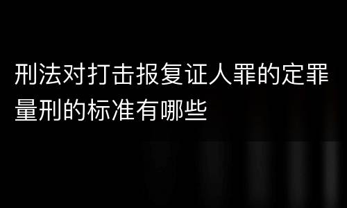 刑法对打击报复证人罪的定罪量刑的标准有哪些