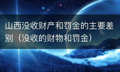 山西没收财产和罚金的主要差别（没收的财物和罚金）