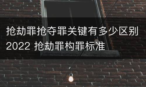 抢劫罪抢夺罪关键有多少区别2022 抢劫罪构罪标准