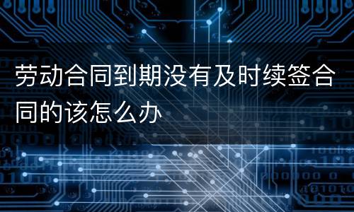 劳动合同到期没有及时续签合同的该怎么办
