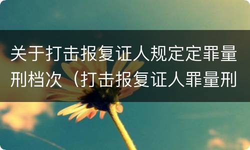 关于打击报复证人规定定罪量刑档次（打击报复证人罪量刑标准）