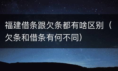 福建借条跟欠条都有啥区别（欠条和借条有何不同）