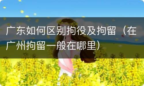 广东如何区别拘役及拘留（在广州拘留一般在哪里）