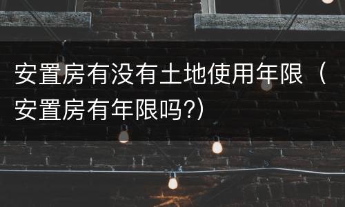 安置房有没有土地使用年限（安置房有年限吗?）