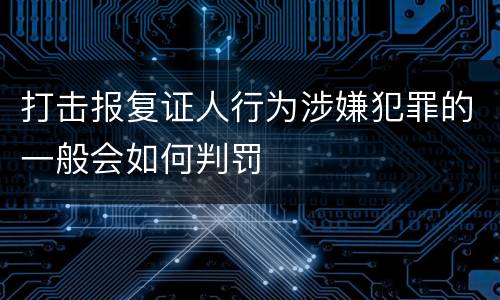 打击报复证人行为涉嫌犯罪的一般会如何判罚