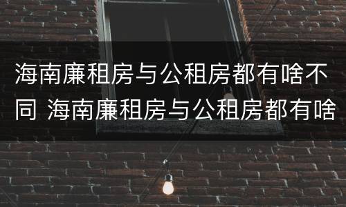 海南廉租房与公租房都有啥不同 海南廉租房与公租房都有啥不同吗