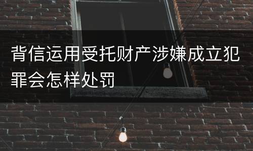 背信运用受托财产涉嫌成立犯罪会怎样处罚