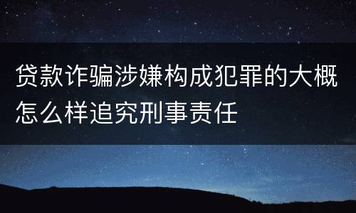 贷款诈骗涉嫌构成犯罪的大概怎么样追究刑事责任