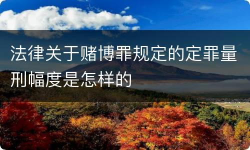 法律关于赌博罪规定的定罪量刑幅度是怎样的