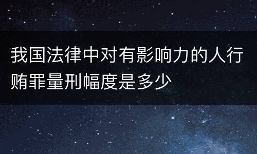 我国法律中对有影响力的人行贿罪量刑幅度是多少