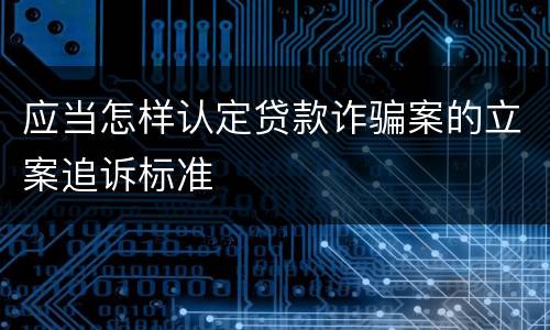 应当怎样认定贷款诈骗案的立案追诉标准