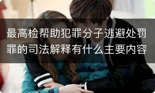 最高检帮助犯罪分子逃避处罚罪的司法解释有什么主要内容