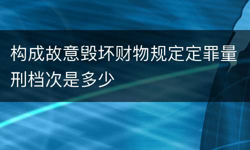 构成故意毁坏财物规定定罪量刑档次是多少