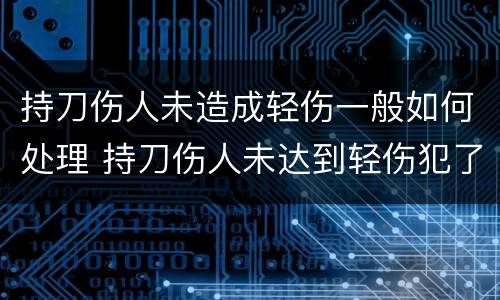 持刀伤人未造成轻伤一般如何处理 持刀伤人未达到轻伤犯了什么罪