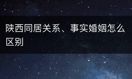 陕西同居关系、事实婚姻怎么区别