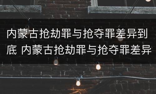 内蒙古抢劫罪与抢夺罪差异到底 内蒙古抢劫罪与抢夺罪差异到底是什么