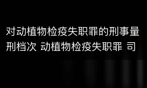 对动植物检疫失职罪的刑事量刑档次 动植物检疫失职罪 司法解释