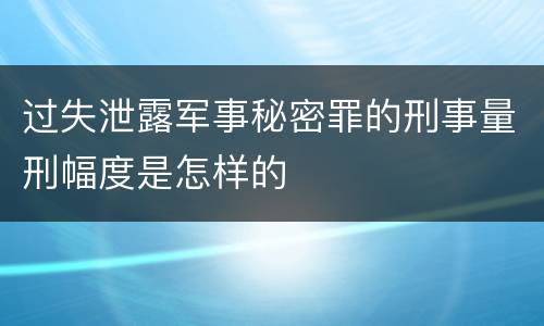 过失泄露军事秘密罪的刑事量刑幅度是怎样的