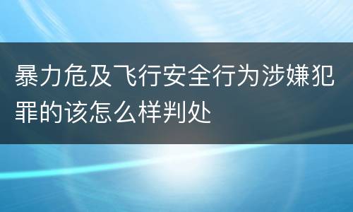 暴力危及飞行安全行为涉嫌犯罪的该怎么样判处
