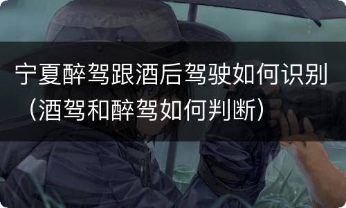 宁夏醉驾跟酒后驾驶如何识别（酒驾和醉驾如何判断）