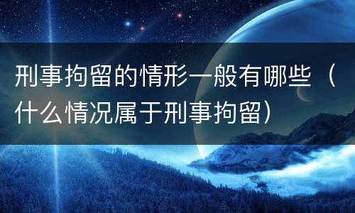 刑事拘留的情形一般有哪些（什么情况属于刑事拘留）