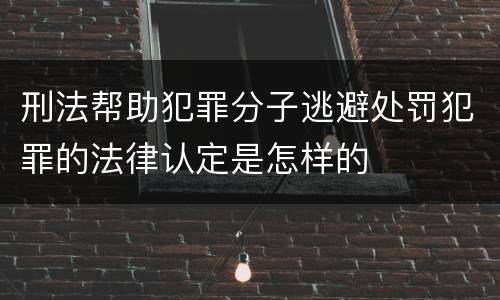 刑法帮助犯罪分子逃避处罚犯罪的法律认定是怎样的
