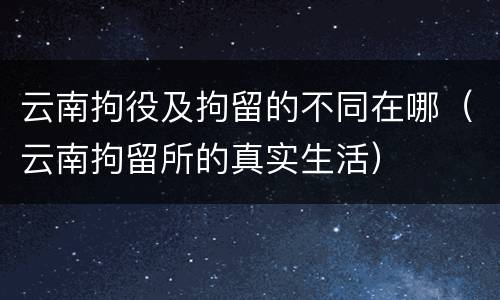 云南拘役及拘留的不同在哪（云南拘留所的真实生活）