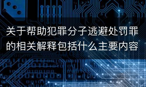 关于帮助犯罪分子逃避处罚罪的相关解释包括什么主要内容