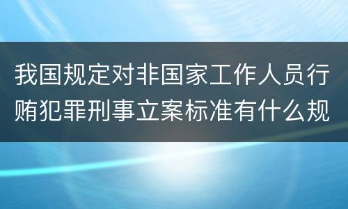 我国规定对非国家工作人员行贿犯罪刑事立案标准有什么规定