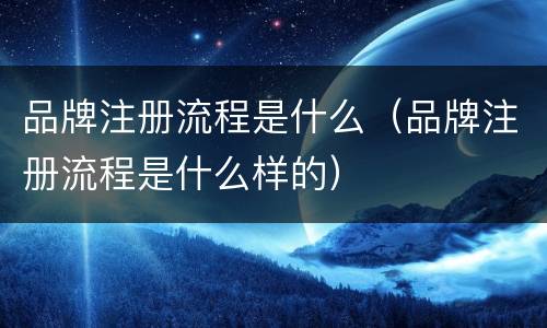 品牌注册流程是什么（品牌注册流程是什么样的）
